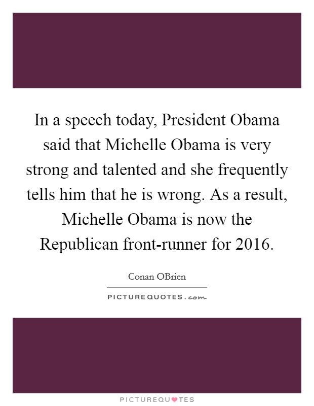 In a speech today, President Obama said that Michelle Obama is very strong and talented and she frequently tells him that he is wrong. As a result, Michelle Obama is now the Republican front-runner for 2016 Picture Quote #1