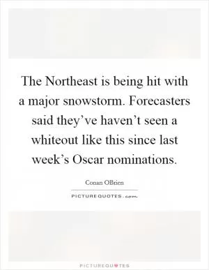 The Northeast is being hit with a major snowstorm. Forecasters said they’ve haven’t seen a whiteout like this since last week’s Oscar nominations Picture Quote #1