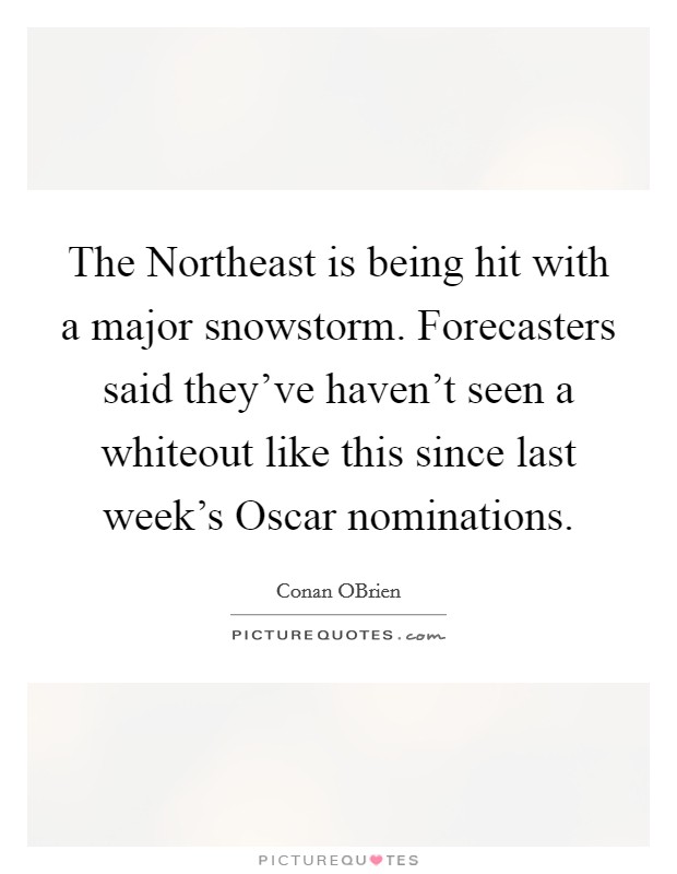 The Northeast is being hit with a major snowstorm. Forecasters said they've haven't seen a whiteout like this since last week's Oscar nominations Picture Quote #1