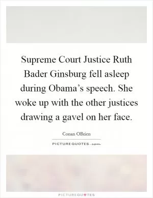 Supreme Court Justice Ruth Bader Ginsburg fell asleep during Obama’s speech. She woke up with the other justices drawing a gavel on her face Picture Quote #1