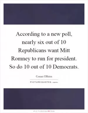 According to a new poll, nearly six out of 10 Republicans want Mitt Romney to run for president. So do 10 out of 10 Democrats Picture Quote #1