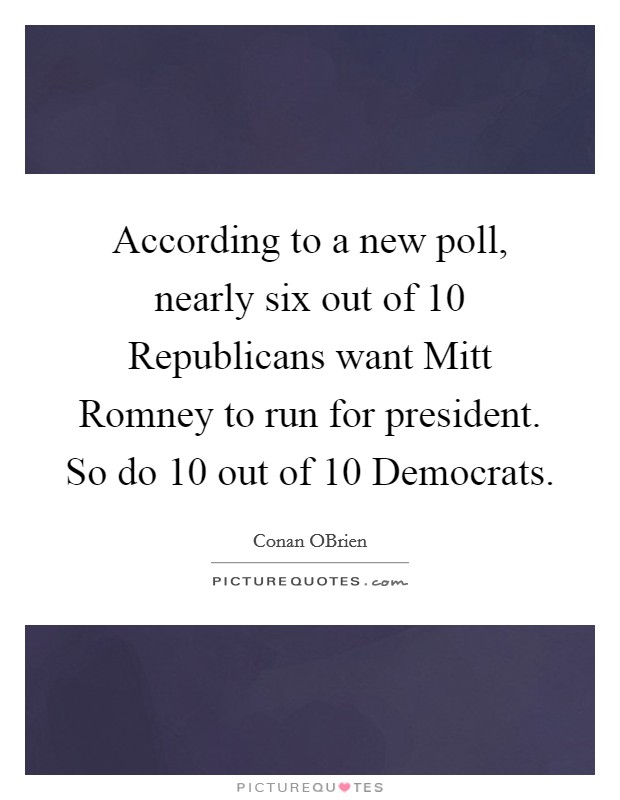 According to a new poll, nearly six out of 10 Republicans want Mitt Romney to run for president. So do 10 out of 10 Democrats Picture Quote #1
