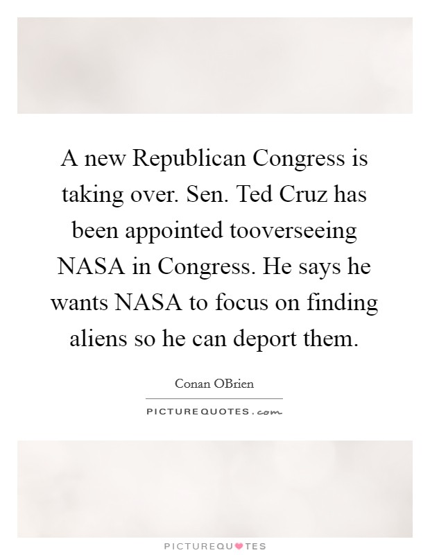 A new Republican Congress is taking over. Sen. Ted Cruz has been appointed tooverseeing NASA in Congress. He says he wants NASA to focus on finding aliens so he can deport them Picture Quote #1