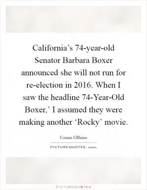 California’s 74-year-old Senator Barbara Boxer announced she will not run for re-election in 2016. When I saw the headline  74-Year-Old Boxer,’ I assumed they were making another ‘Rocky’ movie Picture Quote #1