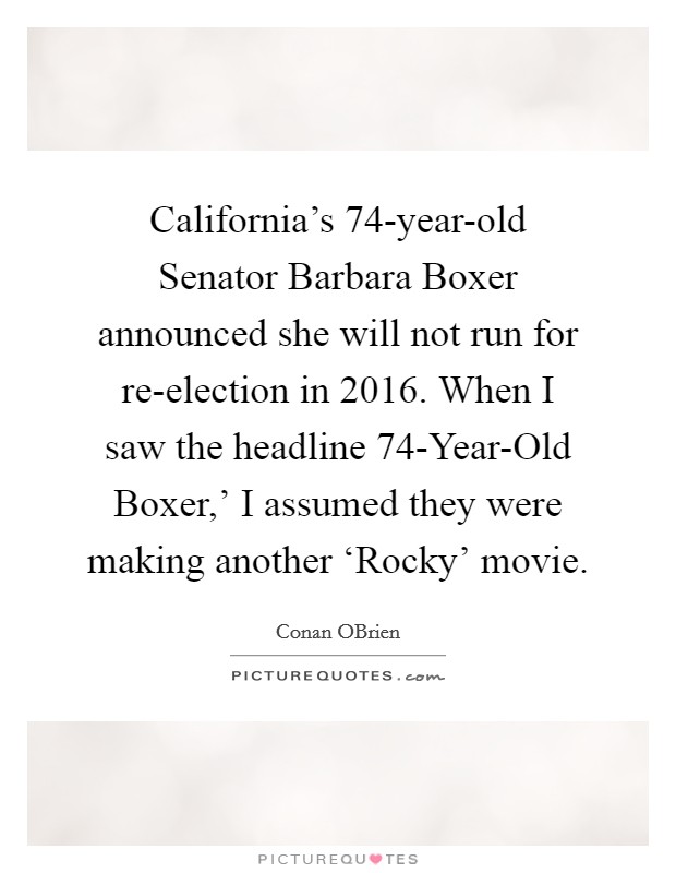 California's 74-year-old Senator Barbara Boxer announced she will not run for re-election in 2016. When I saw the headline  74-Year-Old Boxer,' I assumed they were making another ‘Rocky' movie Picture Quote #1