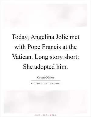 Today, Angelina Jolie met with Pope Francis at the Vatican. Long story short: She adopted him Picture Quote #1