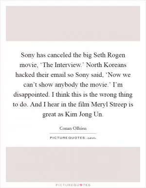 Sony has canceled the big Seth Rogen movie, ‘The Interview.’ North Koreans hacked their email so Sony said, ‘Now we can’t show anybody the movie.’ I’m disappointed. I think this is the wrong thing to do. And I hear in the film Meryl Streep is great as Kim Jong Un Picture Quote #1