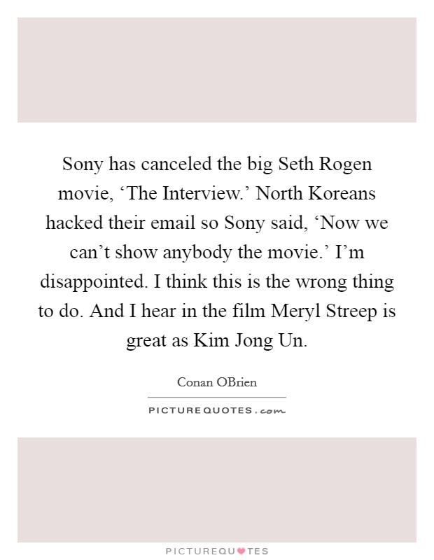Sony has canceled the big Seth Rogen movie, ‘The Interview.' North Koreans hacked their email so Sony said, ‘Now we can't show anybody the movie.' I'm disappointed. I think this is the wrong thing to do. And I hear in the film Meryl Streep is great as Kim Jong Un Picture Quote #1