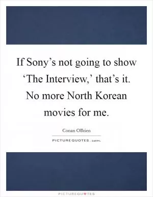 If Sony’s not going to show ‘The Interview,’ that’s it. No more North Korean movies for me Picture Quote #1
