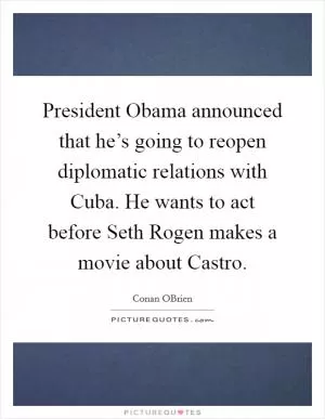 President Obama announced that he’s going to reopen diplomatic relations with Cuba. He wants to act before Seth Rogen makes a movie about Castro Picture Quote #1