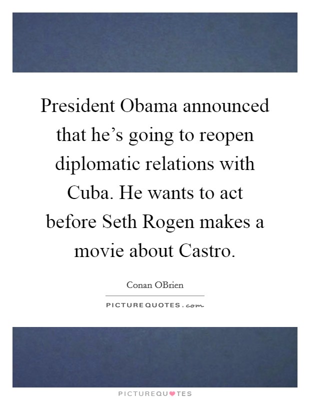 President Obama announced that he's going to reopen diplomatic relations with Cuba. He wants to act before Seth Rogen makes a movie about Castro Picture Quote #1