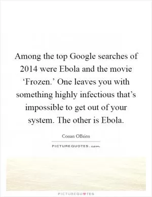 Among the top Google searches of 2014 were Ebola and the movie ‘Frozen.’ One leaves you with something highly infectious that’s impossible to get out of your system. The other is Ebola Picture Quote #1