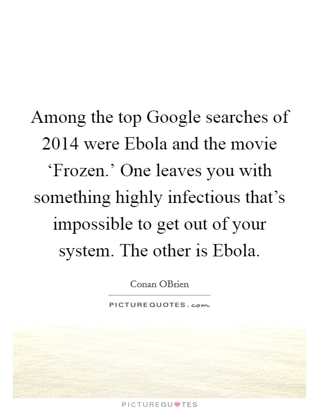 Among the top Google searches of 2014 were Ebola and the movie ‘Frozen.' One leaves you with something highly infectious that's impossible to get out of your system. The other is Ebola Picture Quote #1