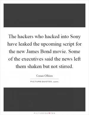 The hackers who hacked into Sony have leaked the upcoming script for the new James Bond movie. Some of the executives said the news left them shaken but not stirred Picture Quote #1