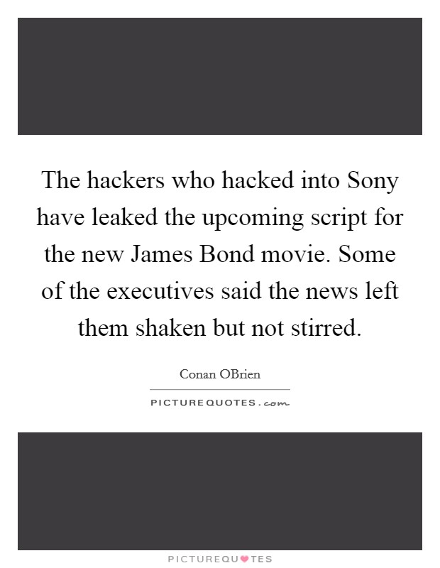 The hackers who hacked into Sony have leaked the upcoming script for the new James Bond movie. Some of the executives said the news left them shaken but not stirred Picture Quote #1