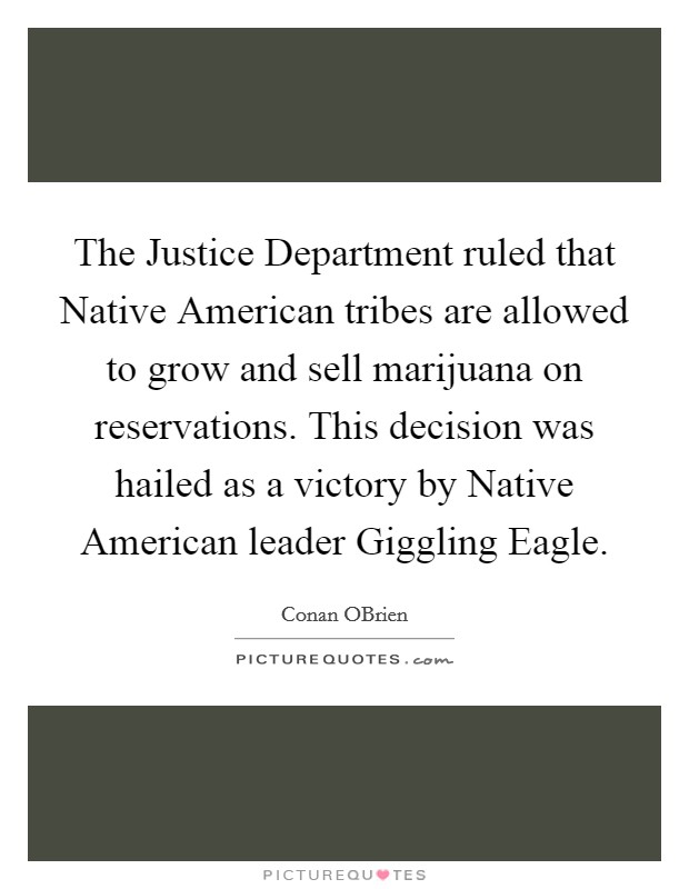 The Justice Department ruled that Native American tribes are allowed to grow and sell marijuana on reservations. This decision was hailed as a victory by Native American leader Giggling Eagle Picture Quote #1