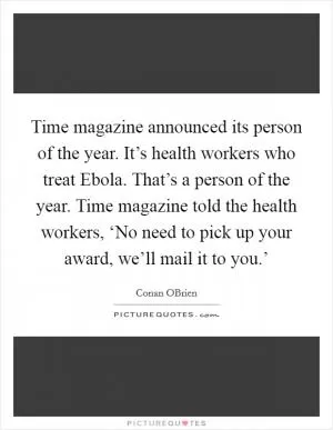 Time magazine announced its person of the year. It’s health workers who treat Ebola. That’s a person of the year. Time magazine told the health workers, ‘No need to pick up your award, we’ll mail it to you.’ Picture Quote #1