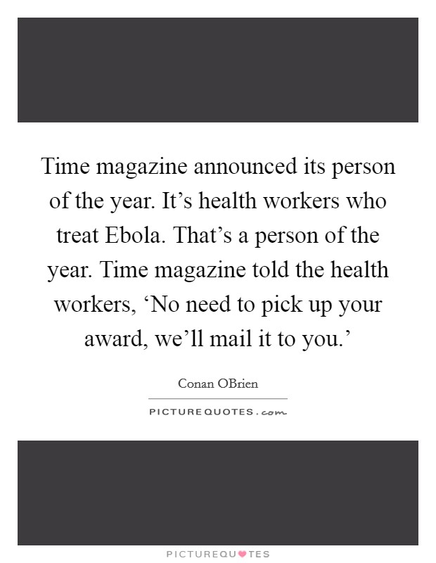 Time magazine announced its person of the year. It's health workers who treat Ebola. That's a person of the year. Time magazine told the health workers, ‘No need to pick up your award, we'll mail it to you.' Picture Quote #1