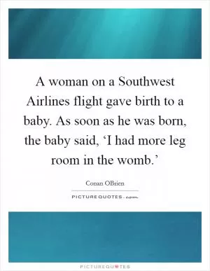 A woman on a Southwest Airlines flight gave birth to a baby. As soon as he was born, the baby said, ‘I had more leg room in the womb.’ Picture Quote #1