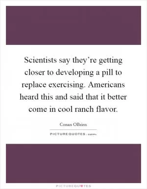 Scientists say they’re getting closer to developing a pill to replace exercising. Americans heard this and said that it better come in cool ranch flavor Picture Quote #1