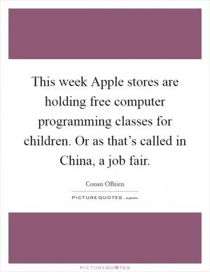 This week Apple stores are holding free computer programming classes for children. Or as that’s called in China, a job fair Picture Quote #1