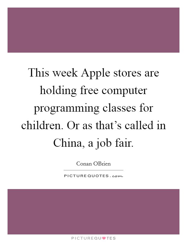 This week Apple stores are holding free computer programming classes for children. Or as that's called in China, a job fair Picture Quote #1