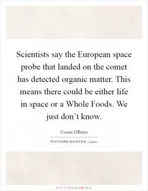Scientists say the European space probe that landed on the comet has detected organic matter. This means there could be either life in space or a Whole Foods. We just don’t know Picture Quote #1