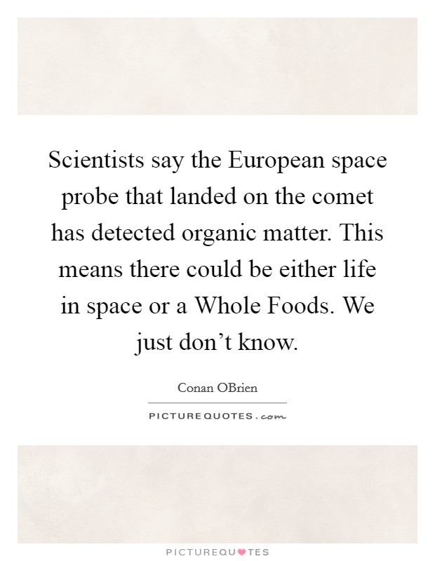 Scientists say the European space probe that landed on the comet has detected organic matter. This means there could be either life in space or a Whole Foods. We just don't know Picture Quote #1