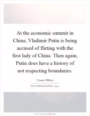 At the economic summit in China, Vladimir Putin is being accused of flirting with the first lady of China. Then again, Putin does have a history of not respecting boundaries Picture Quote #1