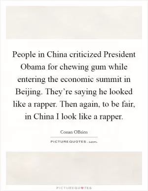 People in China criticized President Obama for chewing gum while entering the economic summit in Beijing. They’re saying he looked like a rapper. Then again, to be fair, in China I look like a rapper Picture Quote #1