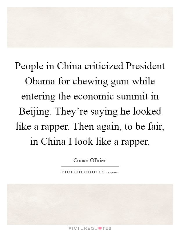 People in China criticized President Obama for chewing gum while entering the economic summit in Beijing. They're saying he looked like a rapper. Then again, to be fair, in China I look like a rapper Picture Quote #1