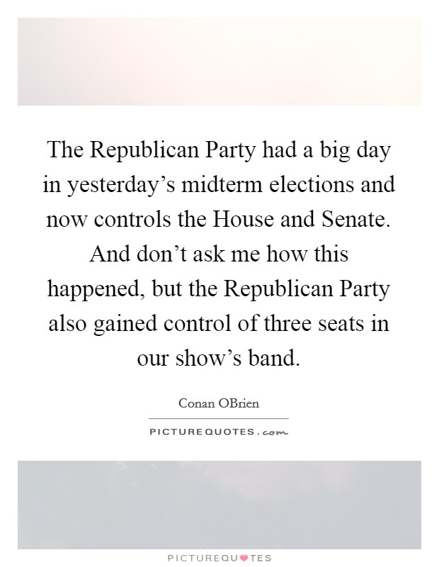 The Republican Party had a big day in yesterday's midterm elections and now controls the House and Senate. And don't ask me how this happened, but the Republican Party also gained control of three seats in our show's band Picture Quote #1