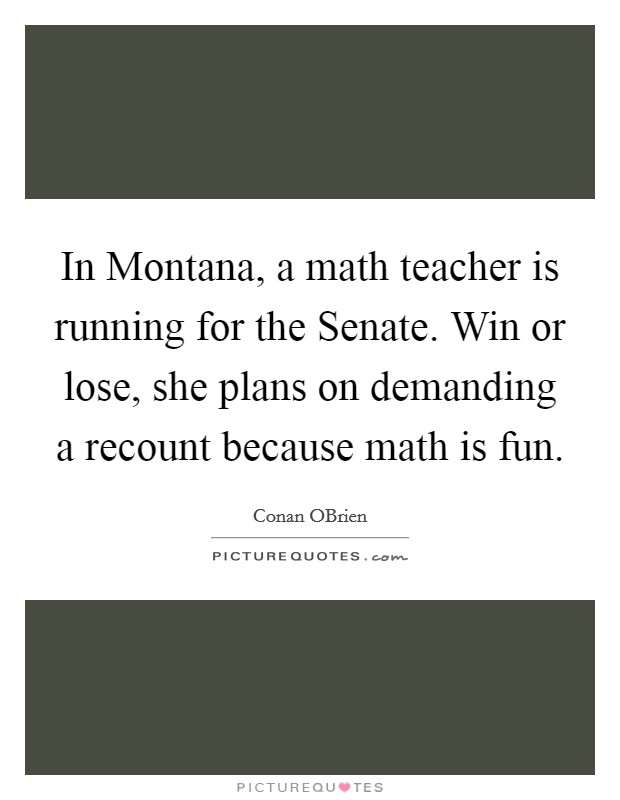 In Montana, a math teacher is running for the Senate. Win or lose, she plans on demanding a recount because math is fun Picture Quote #1
