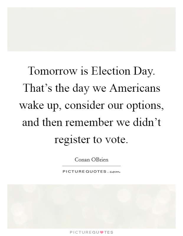Tomorrow is Election Day. That's the day we Americans wake up, consider our options, and then remember we didn't register to vote Picture Quote #1