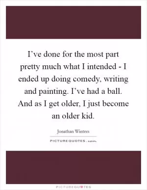 I’ve done for the most part pretty much what I intended - I ended up doing comedy, writing and painting. I’ve had a ball. And as I get older, I just become an older kid Picture Quote #1