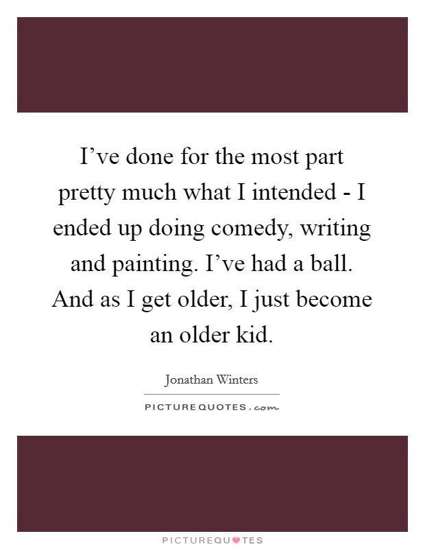 I've done for the most part pretty much what I intended - I ended up doing comedy, writing and painting. I've had a ball. And as I get older, I just become an older kid Picture Quote #1