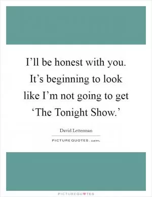 I’ll be honest with you. It’s beginning to look like I’m not going to get ‘The Tonight Show.’ Picture Quote #1