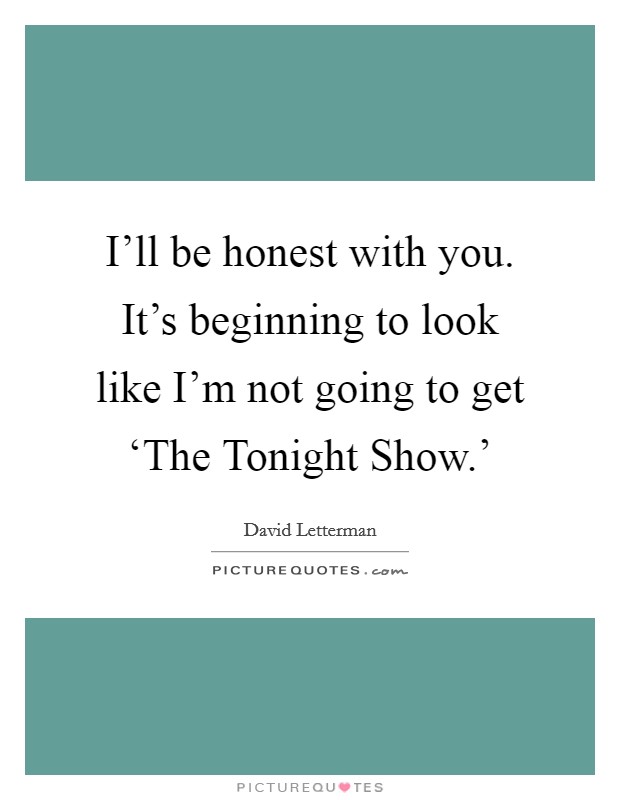 I'll be honest with you. It's beginning to look like I'm not going to get ‘The Tonight Show.' Picture Quote #1