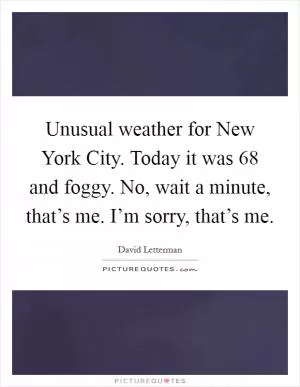 Unusual weather for New York City. Today it was 68 and foggy. No, wait a minute, that’s me. I’m sorry, that’s me Picture Quote #1