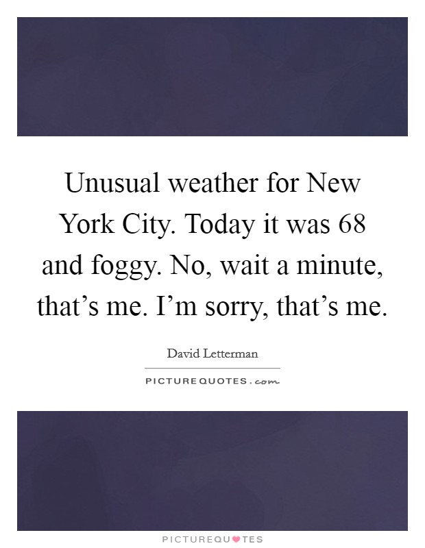 Unusual weather for New York City. Today it was 68 and foggy. No, wait a minute, that's me. I'm sorry, that's me Picture Quote #1