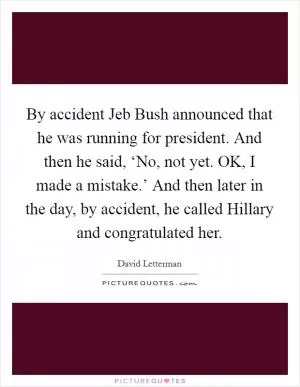 By accident Jeb Bush announced that he was running for president. And then he said, ‘No, not yet. OK, I made a mistake.’ And then later in the day, by accident, he called Hillary and congratulated her Picture Quote #1