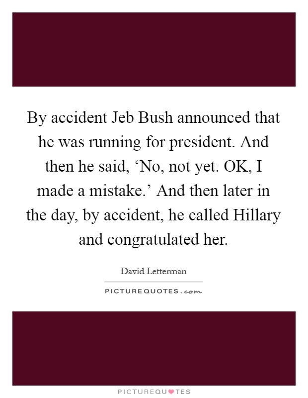 By accident Jeb Bush announced that he was running for president. And then he said, ‘No, not yet. OK, I made a mistake.' And then later in the day, by accident, he called Hillary and congratulated her Picture Quote #1