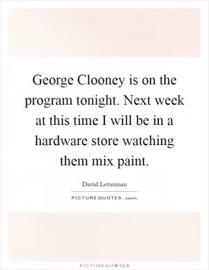 George Clooney is on the program tonight. Next week at this time I will be in a hardware store watching them mix paint Picture Quote #1