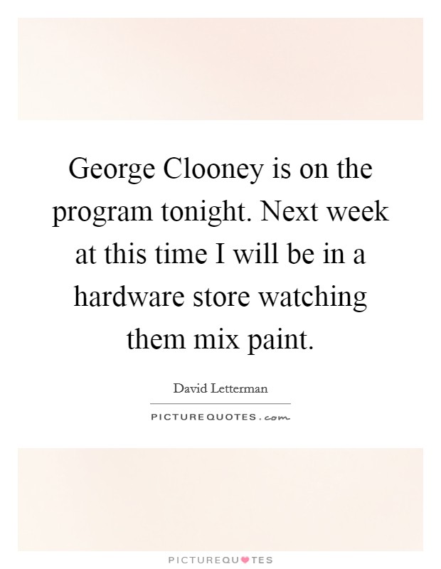 George Clooney is on the program tonight. Next week at this time I will be in a hardware store watching them mix paint Picture Quote #1