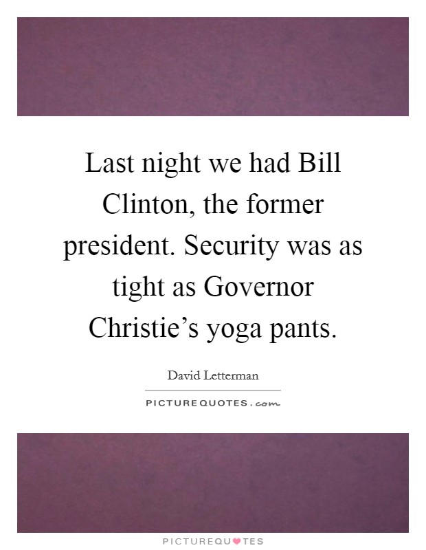 Last night we had Bill Clinton, the former president. Security was as tight as Governor Christie's yoga pants Picture Quote #1