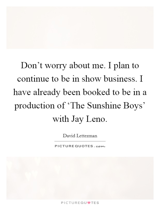 Don't worry about me. I plan to continue to be in show business. I have already been booked to be in a production of ‘The Sunshine Boys' with Jay Leno Picture Quote #1