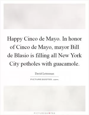 Happy Cinco de Mayo. In honor of Cinco de Mayo, mayor Bill de Blasio is filling all New York City potholes with guacamole Picture Quote #1