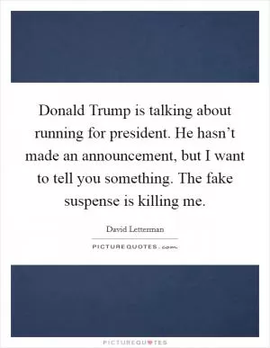 Donald Trump is talking about running for president. He hasn’t made an announcement, but I want to tell you something. The fake suspense is killing me Picture Quote #1
