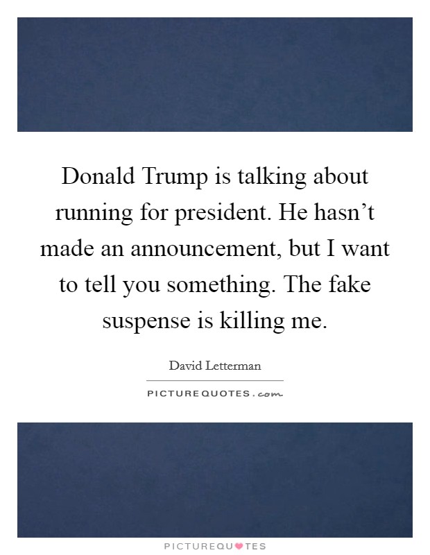 Donald Trump is talking about running for president. He hasn't made an announcement, but I want to tell you something. The fake suspense is killing me Picture Quote #1