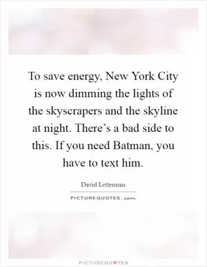 To save energy, New York City is now dimming the lights of the skyscrapers and the skyline at night. There’s a bad side to this. If you need Batman, you have to text him Picture Quote #1